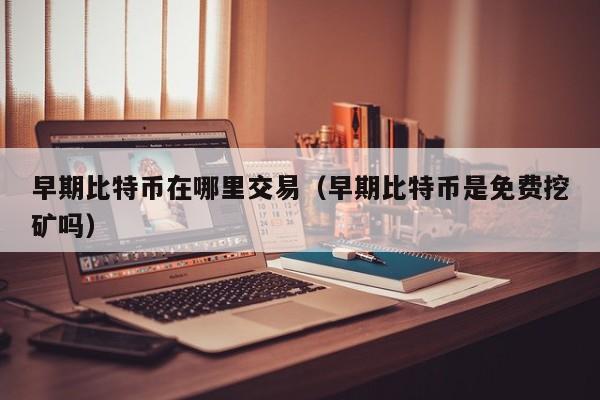 早期比特币在哪里交易(早期比特币是免费挖矿吗)