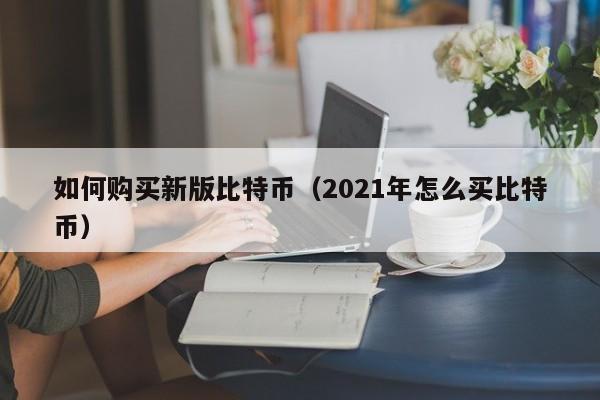 如何购买新版比特币(2021年怎么买比特币)