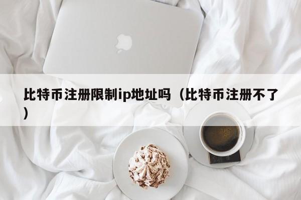 比特币注册限制ip地址吗(比特币注册不了)