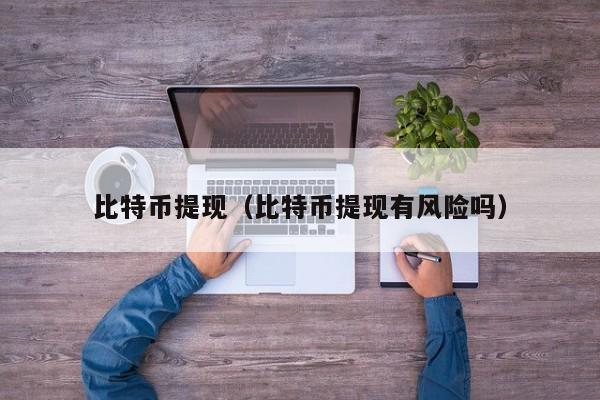 比特币提现(比特币提现有风险吗)