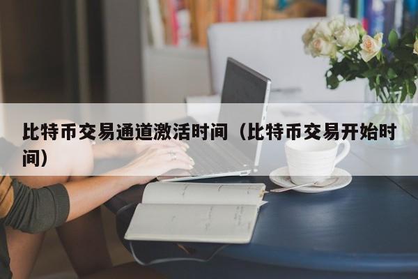 比特币交易通道激活时间(比特币交易开始时间)