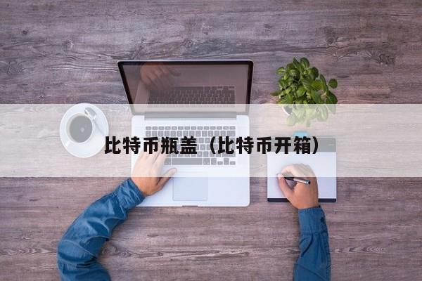 比特币瓶盖(比特币开箱)