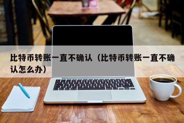 比特币转账一直不确认(比特币转账一直不确认怎么办)