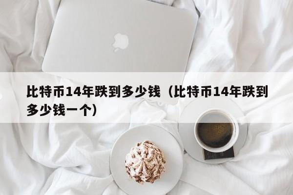 比特币14年跌到多少钱(比特币14年跌到多少钱一个)