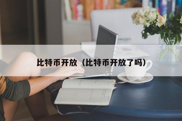 比特币开放(比特币开放了吗)