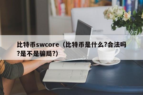 比特币swcore(比特币是什么?合法吗?是不是**?)