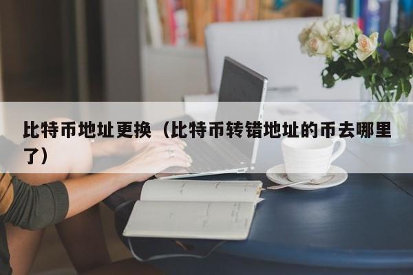 比特币地址更换(比特币转错地址的币去哪里了)