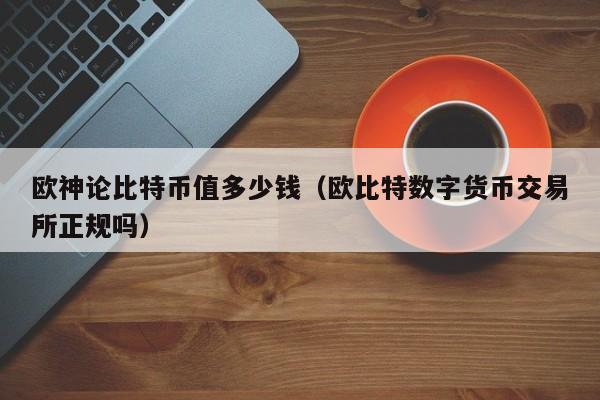 欧神论比特币值多少钱(欧比特<a href=http://www.globetech.com.cn/news/638087.html target=_blank class=infotextkey>数字货币</a><a href=https://www.globetech.com.cn/news/299028.html target=_blank class=infotextkey>交易所</a>正规吗)