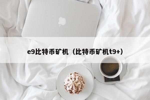 e9比特币矿机(比特币矿机t9 )