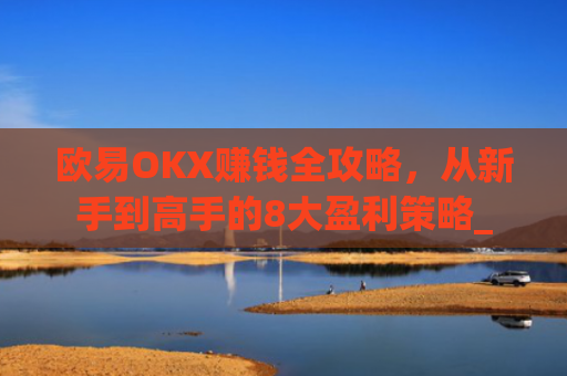 欧易OKX赚钱全攻略，从新手到高手的8大盈利策略_