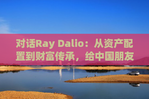 对话Ray Dalio:从资产配置到财富传承,给**朋友的10条理财法则