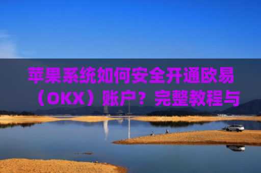 苹果系统如何安全开通欧易（OKX）账户？完整教程与注意事项_