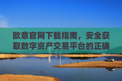 欧意官网下载指南,安全获取数字资产交易平台的正确方式_欧交易所app下载安卓