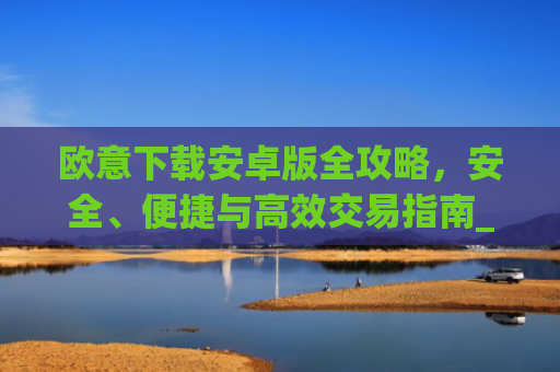 欧意下载安卓版全攻略,安全、便捷与**交易指南_