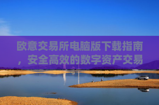 欧意交易所电脑版下载指南，安全**的数字资产交易体验_欧亿交易所app