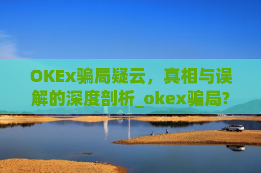 OKEx**疑云,真相与误解的深度剖析_okex**?