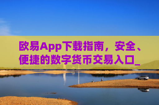欧易App下载指南,安全、便捷的数字货币交易入口_易欧app官方下载安装