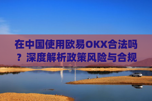 在**使用欧易OKX合法吗?深度解析政策风险与合规路径_