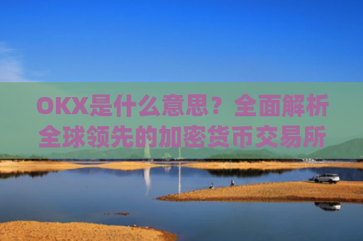 OKX是什么意思?**解析全球**的加密货币交易所_ok 是啥意思