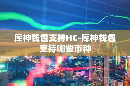 库神钱包支持HC-库神钱包支持哪些币种