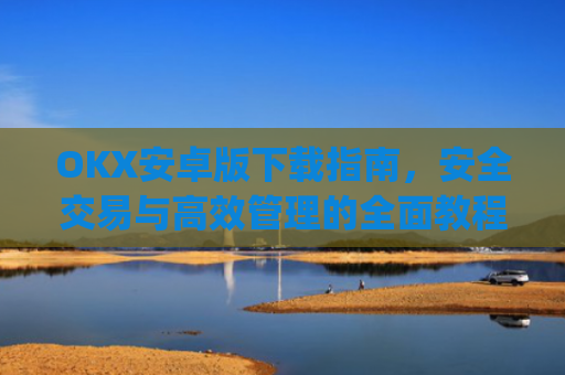OKX安卓版下载指南,安全交易与**管理的**教程_okex-android.apk.1.1.1