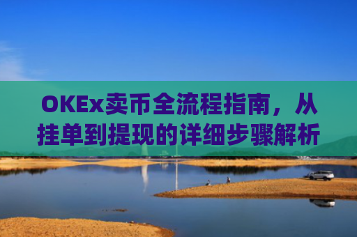 OKEx卖币全流程指南,从挂单到提现的详细步骤解析_okex买卖币有没有手续费