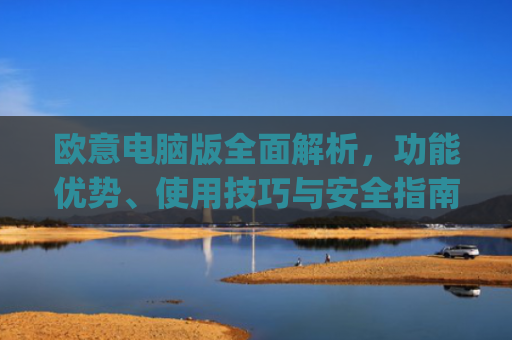 欧意电脑版**解析，功能优势、使用技巧与安全指南_