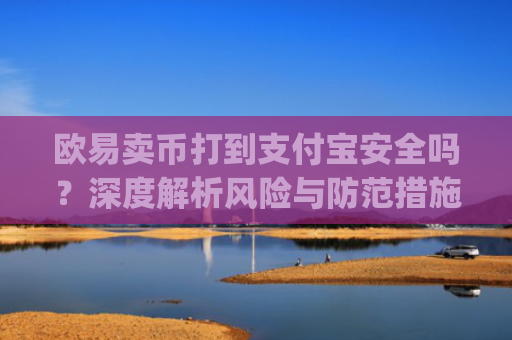 欧易卖币打到支付宝安全吗?深度解析风险与防范措施_