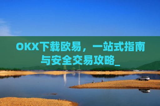 OKX下载欧易，一站式指南与安全交易攻略_