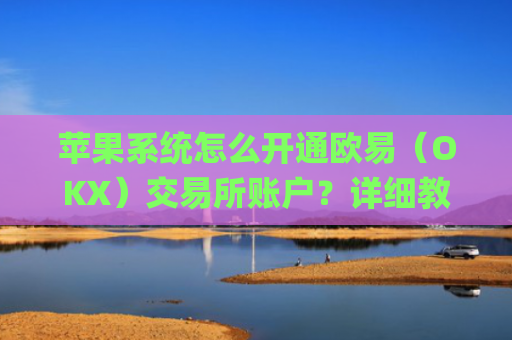 苹果系统怎么开通欧易(OKX)交易所账户?详细教程_