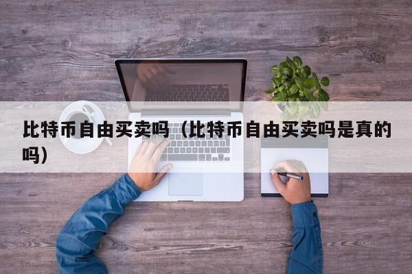 比特币自由买卖吗(比特币自由买卖吗是真的吗)