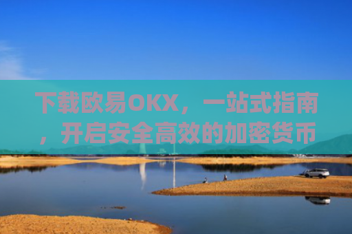 下载欧易OKX，一站式指南，开启安全**的加密货币交易之旅_