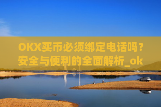 OKX买币必须绑定电话吗?安全与便利的**解析_okex买币有手续费吗
