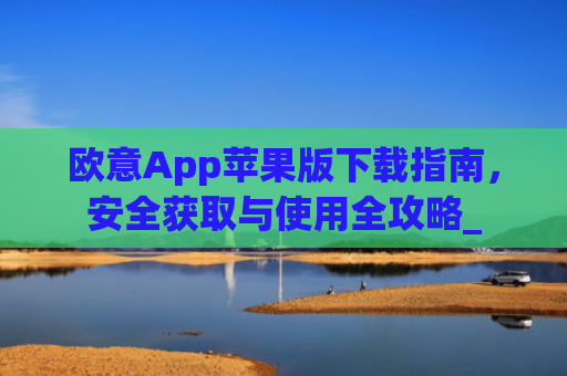 欧意App苹果版下载指南,安全获取与使用全攻略_