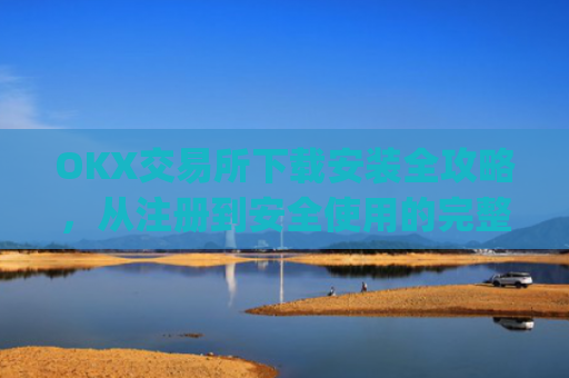 OKX交易所下载安装全攻略,从注册到安全使用的完整指南_如何安装okex