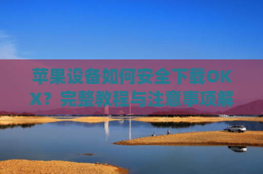 苹果设备如何安全下载OKX?完整教程与注意事项解析_苹果怎么下载OKpay