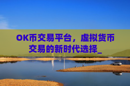 OK币交易平台，虚拟货币交易的新时代选择_