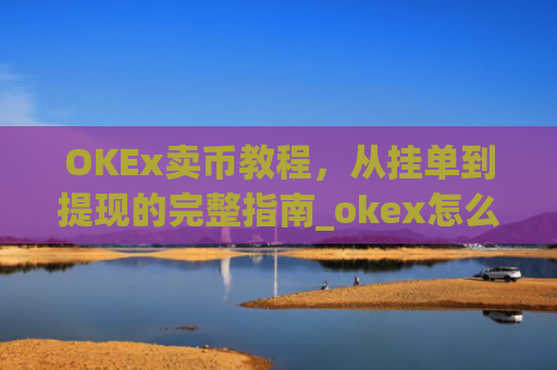 OKEx卖币教程，从挂单到提现的完整指南_okex怎么卖币换钱