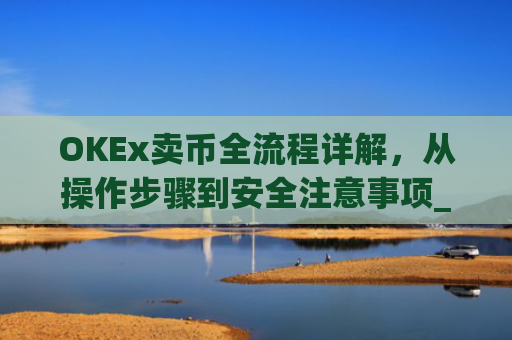 OKEx卖币全流程详解,从操作步骤到安全注意事项_okex买卖币有没有手续费