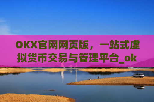 OKX官网网页版,一站式虚拟货币交易与管理平台_okx官网网页版入口