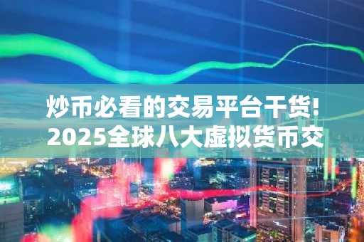炒币必看的交易平台干货! 2025全球八大虚拟货币交易平台排名