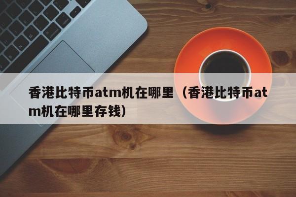 香港比特币atm机在哪里(香港比特币atm机在哪里存钱)