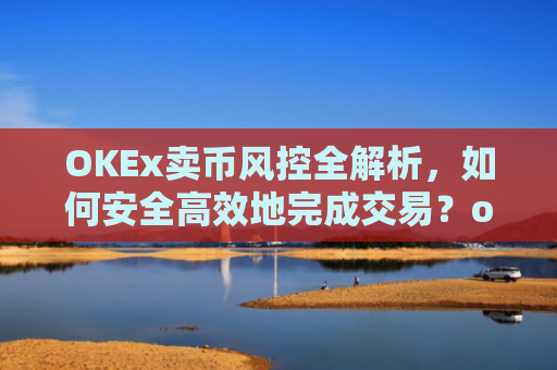 OKEx卖币风控全解析,如何安全**地完成交易?okex风控了怎么把币提出来