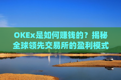 OKEx是如何赚钱的?揭秘全球**交易所的盈利模式_okex怎么玩的