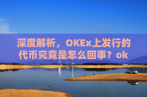 深度解析,OKEx上发行的**究竟是怎么回事?okexchain**