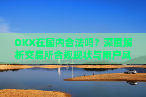 OKX在**合法吗?深度解析交易所合规现状与用户风险防范_okex是**还是国外