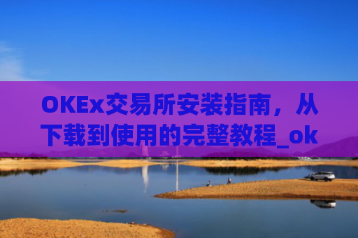 OKEx交易所安装指南，从下载到使用的完整教程_okex安装包