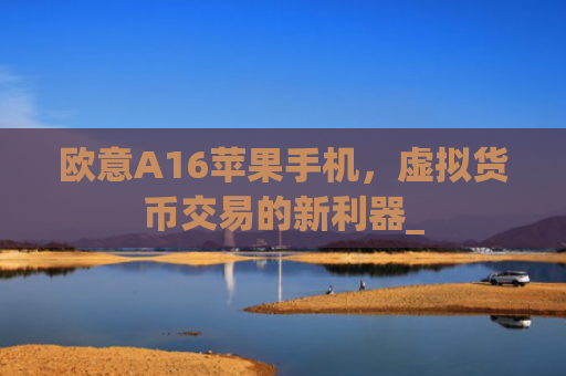 欧意A16苹果手机,虚拟货币交易的新利器_
