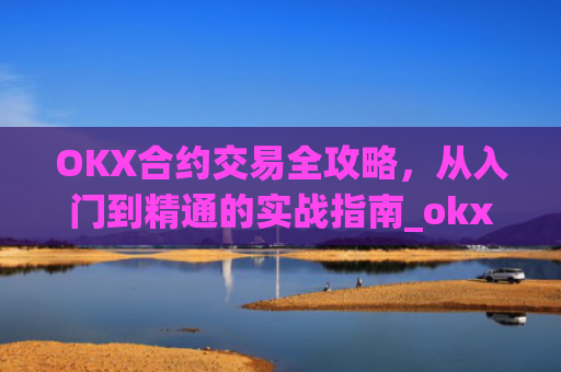 OKX合约交易全攻略,从入门到精通的实战指南_okx合约是什么