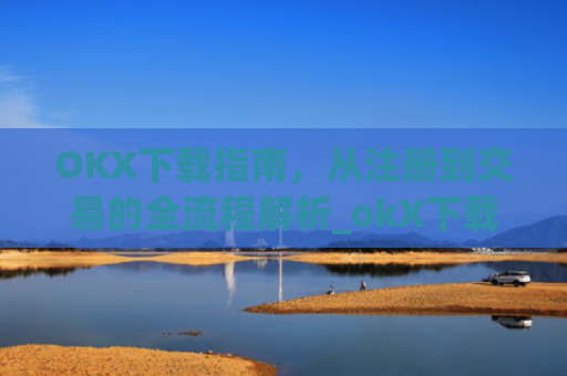 OKX下载指南,从注册到交易的全流程解析_okX下载ios